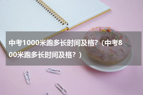 中考1000米跑多长时间及格?（中考800米跑多长时间及格？）