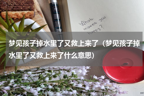 梦见孩子掉水里了又救上来了（梦见孩子掉水里了又救上来了什么意思）