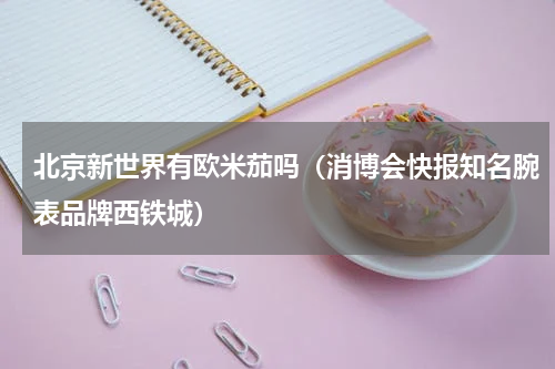 北京新世界有欧米茄吗（消博会快报知名腕表品牌西铁城）