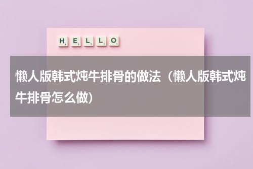 懒人版韩式炖牛排骨的做法（懒人版韩式炖牛排骨怎么做）