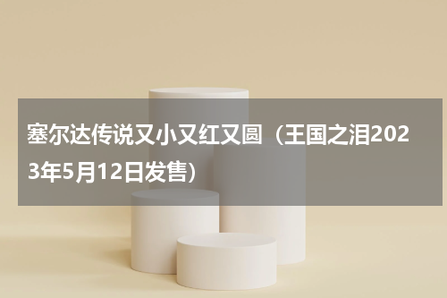 塞尔达传说又小又红又圆（王国之泪2023年5月12日发售）