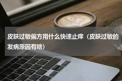 皮肤过敏偏方用什么快速止痒（皮肤过敏的发病原因有啥）