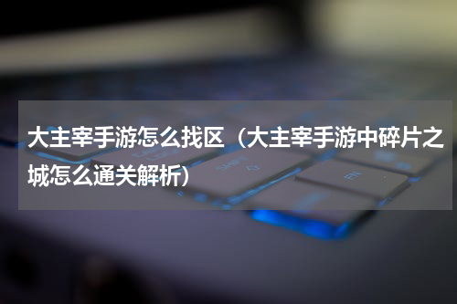 大主宰手游怎么找区（大主宰手游中碎片之城怎么通关解析）