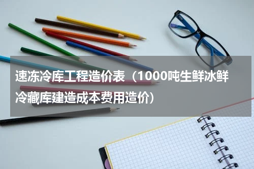速冻冷库工程造价表（1000吨生鲜冰鲜冷藏库建造成本费用造价）
