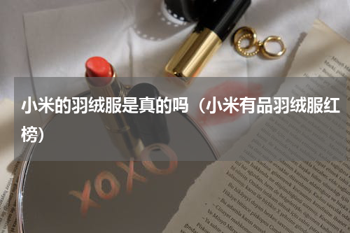 小米的羽绒服是真的吗（小米有品羽绒服红榜）