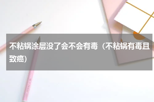 不粘锅涂层没了会不会有毒（不粘锅有毒且致癌）