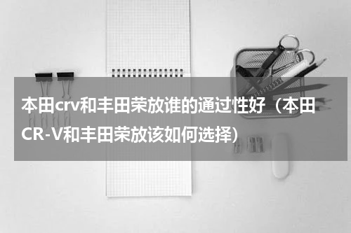 本田crv和丰田荣放谁的通过性好（本田CR-V和丰田荣放该如何选择）
