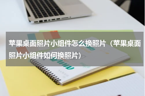 苹果桌面照片小组件怎么换照片（苹果桌面照片小组件如何换照片）