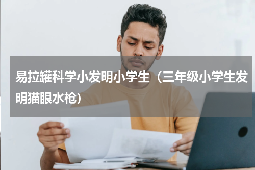 易拉罐科学小发明小学生（三年级小学生发明猫眼水枪）