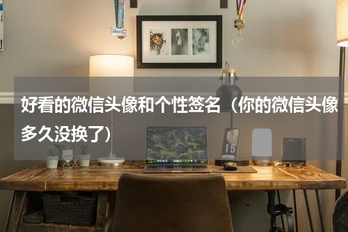 好看的微信头像和个性签名（你的微信头像多久没换了）