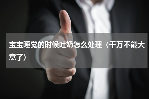 宝宝睡觉的时候吐奶怎么处理（千万不能大意了）