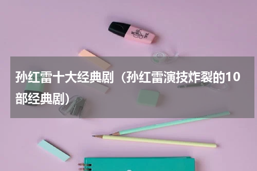 孙红雷十大经典剧（孙红雷演技炸裂的10部经典剧）