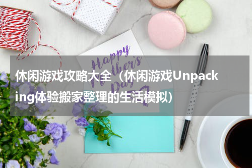 休闲游戏攻略大全（休闲游戏Unpacking体验搬家整理的生活模拟）