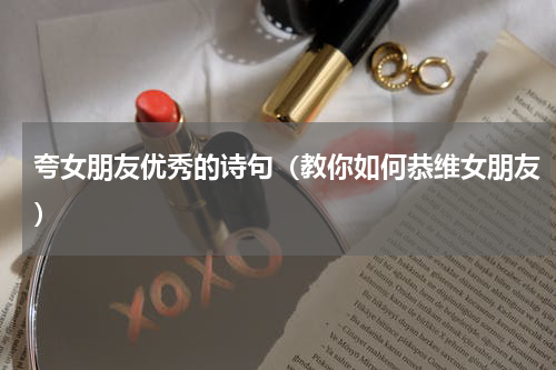 夸女朋友优秀的诗句（教你如何恭维女朋友）