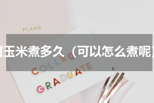 甜玉米煮多久（可以怎么煮呢）