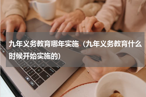 九年义务教育哪年实施（九年义务教育什么时候开始实施的）