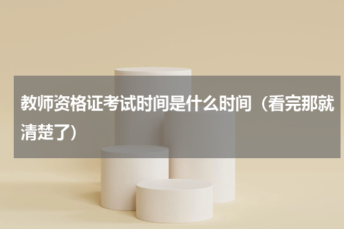 教师资格证考试时间是什么时间（看完那就清楚了）