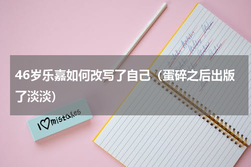 46岁乐嘉如何改写了自己（蛋碎之后出版了淡淡）