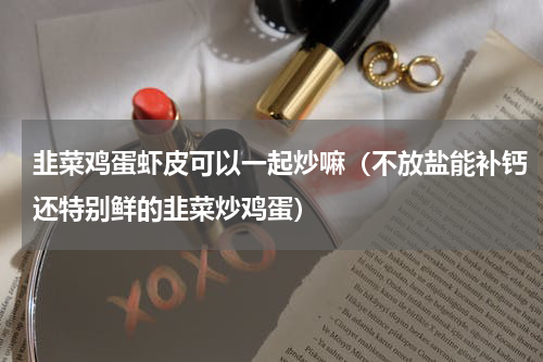 韭菜鸡蛋虾皮可以一起炒嘛（不放盐能补钙还特别鲜的韭菜炒鸡蛋）