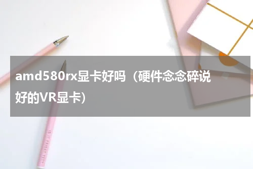 amd580rx显卡好吗（硬件念念碎说好的VR显卡）