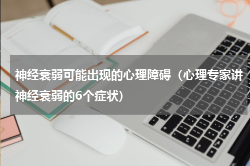 神经衰弱可能出现的心理障碍（心理专家讲神经衰弱的6个症状）