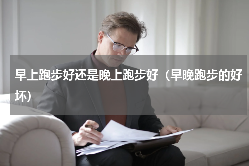 早上跑步好还是晚上跑步好（早晚跑步的好坏）