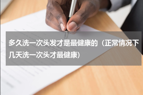 多久洗一次头发才是最健康的（正常情况下几天洗一次头才最健康）