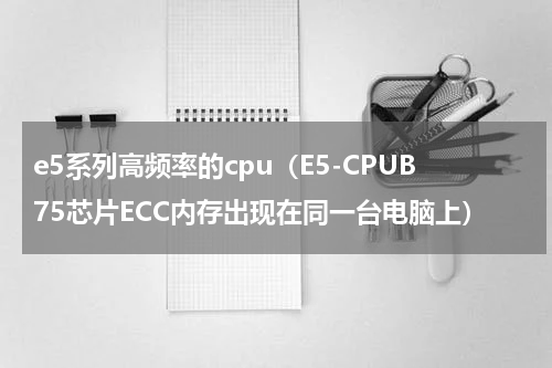 e5系列高频率的cpu（E5-CPUB75芯片ECC内存出现在同一台电脑上）