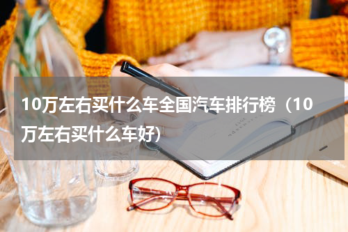 10万左右买什么车全国汽车排行榜（10万左右买什么车好）