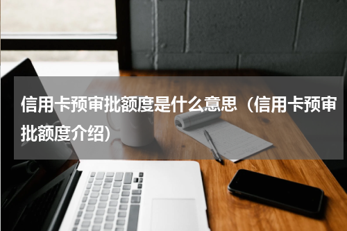 信用卡预审批额度是什么意思（信用卡预审批额度介绍）
