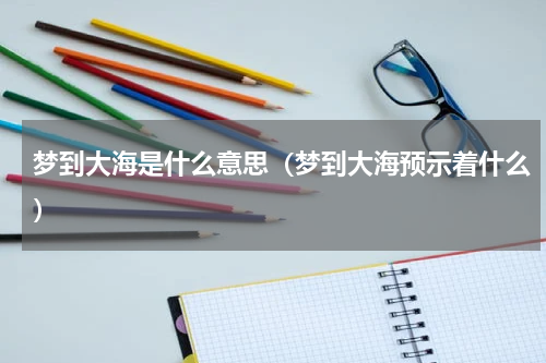 梦到大海是什么意思（梦到大海预示着什么）
