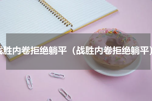 战胜内卷拒绝躺平（战胜内卷拒绝躺平）