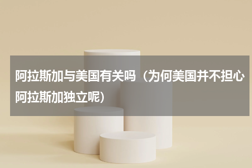 阿拉斯加与美国有关吗（为何美国并不担心阿拉斯加独立呢）