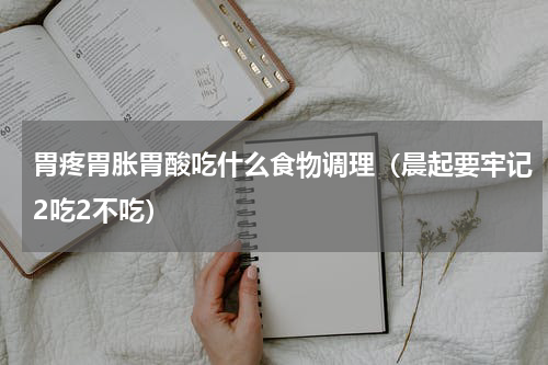 胃疼胃胀胃酸吃什么食物调理（晨起要牢记2吃2不吃）