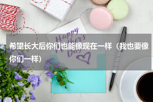 希望长大后你们也能像现在一样（我也要像你们一样）