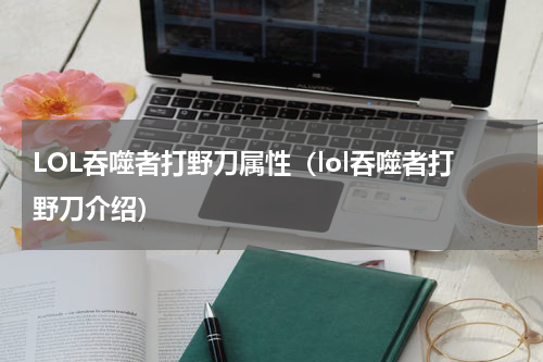 LOL吞噬者打野刀属性（lol吞噬者打野刀介绍）