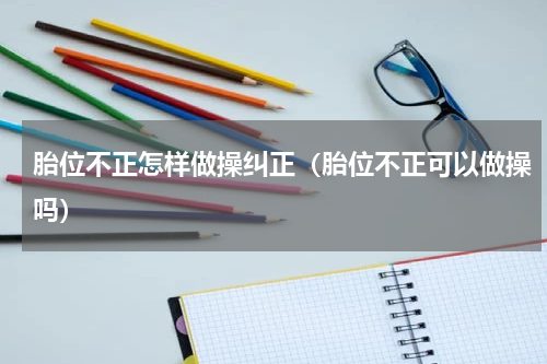 胎位不正怎样做操纠正（胎位不正可以做操吗）
