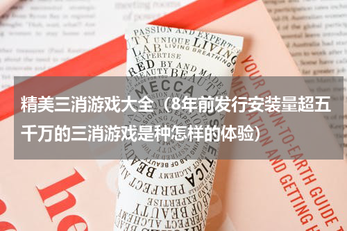 精美三消游戏大全（8年前发行安装量超五千万的三消游戏是种怎样的体验）