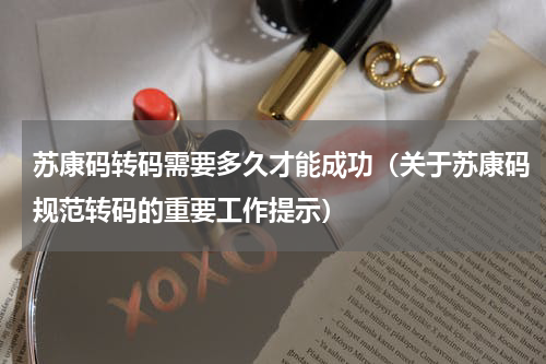 苏康码转码需要多久才能成功（关于苏康码规范转码的重要工作提示）