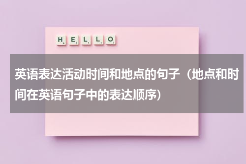 英语表达活动时间和地点的句子（地点和时间在英语句子中的表达顺序）