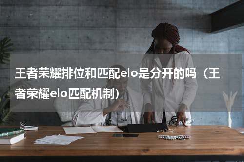 王者荣耀排位和匹配elo是分开的吗（王者荣耀elo匹配机制）