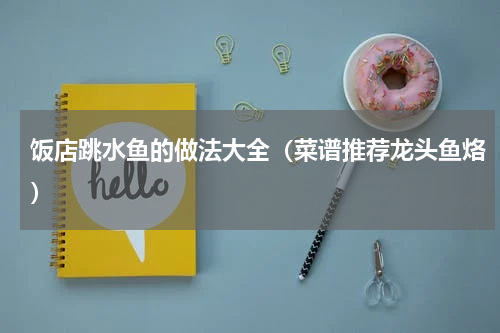 饭店跳水鱼的做法大全（菜谱推荐龙头鱼烙）