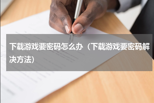 下载游戏要密码怎么办（下载游戏要密码解决方法）
