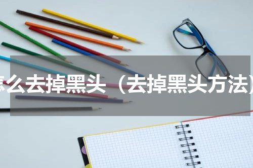 怎么去掉黑头（去掉黑头方法）