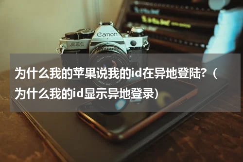 为什么我的苹果说我的id在异地登陆?（为什么我的id显示异地登录）