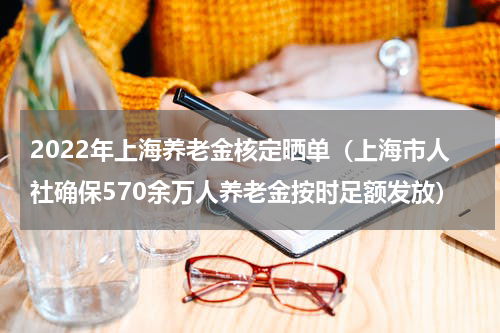 2022年上海养老金核定晒单（上海市人社确保570余万人养老金按时足额发放）
