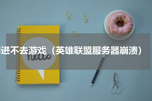 lol进不去游戏（英雄联盟服务器崩溃）