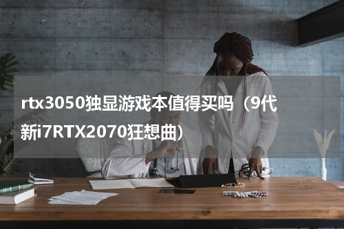 rtx3050独显游戏本值得买吗（9代新i7RTX2070狂想曲）
