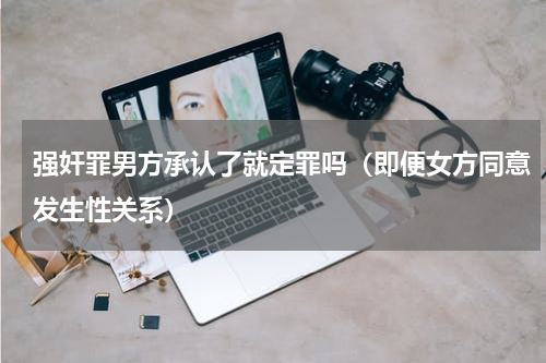 强奸罪男方承认了就定罪吗（即便女方同意发生性关系）