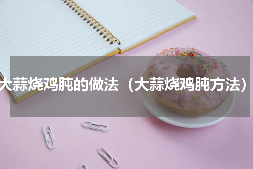 大蒜烧鸡肫的做法（大蒜烧鸡肫方法）